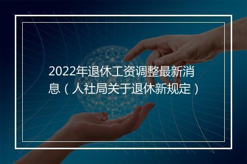 2022年退休工资调整最新消息（人社局关于退休新规定）