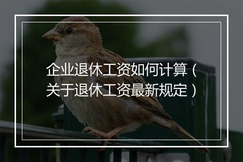 企业退休工资如何计算（关于退休工资最新规定）