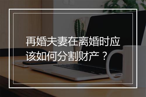 再婚夫妻在离婚时应该如何分割财产？