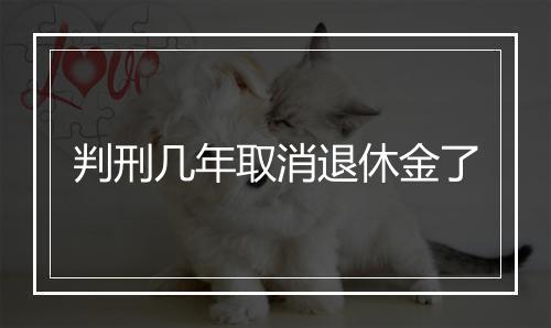 判刑几年取消退休金了