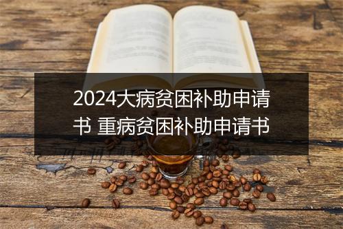 2024大病贫困补助申请书 重病贫困补助申请书