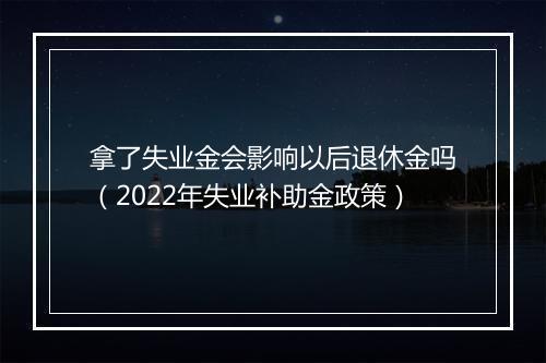 拿了失业金会影响以后退休金吗（2022年失业补助金政策）