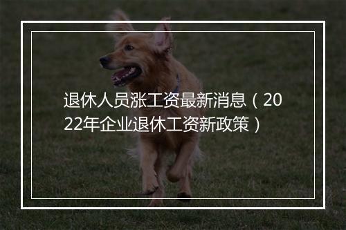 退休人员涨工资最新消息（2022年企业退休工资新政策）