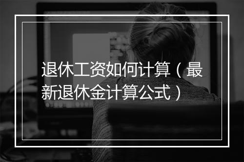 退休工资如何计算（最新退休金计算公式）