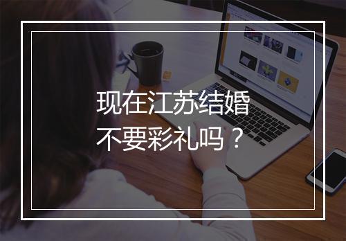 现在江苏结婚不要彩礼吗？