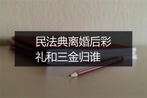 民法典离婚后彩礼和三金归谁
