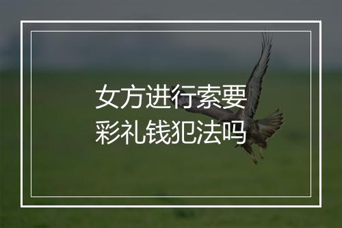 女方进行索要彩礼钱犯法吗
