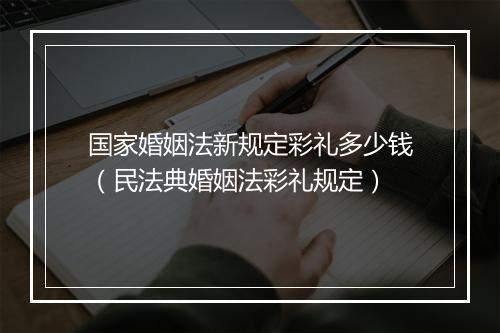 国家婚姻法新规定彩礼多少钱（民法典婚姻法彩礼规定）