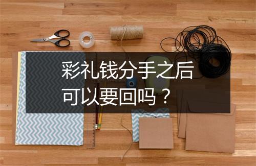 彩礼钱分手之后可以要回吗？