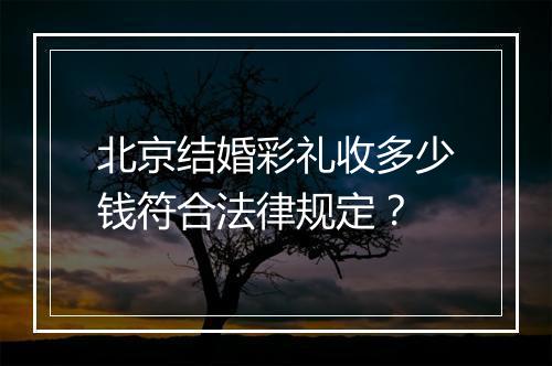 北京结婚彩礼收多少钱符合法律规定？