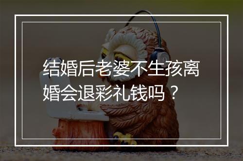 结婚后老婆不生孩离婚会退彩礼钱吗？