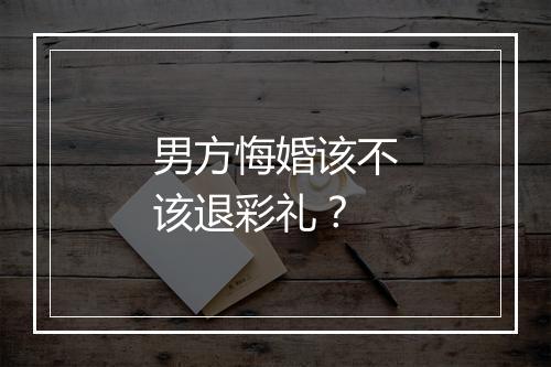 男方悔婚该不该退彩礼？
