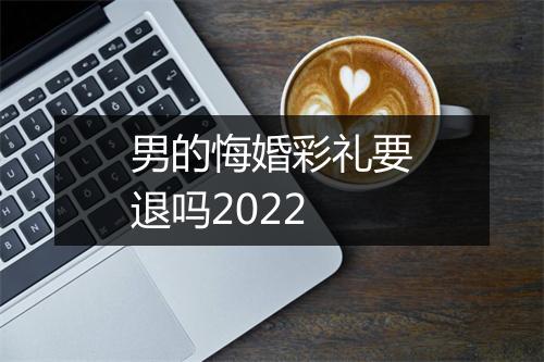 男的悔婚彩礼要退吗2022