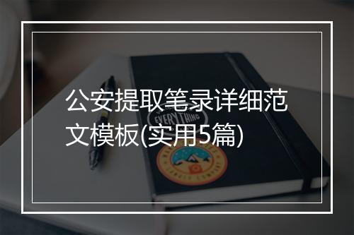 公安提取笔录详细范文模板(实用5篇)