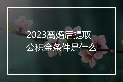 2023离婚后提取公积金条件是什么