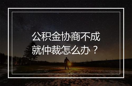 公积金协商不成就仲裁怎么办？