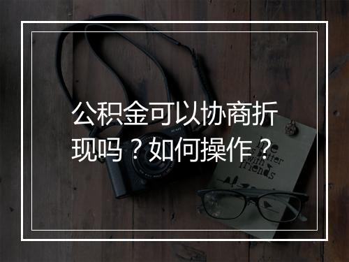 公积金可以协商折现吗？如何操作？