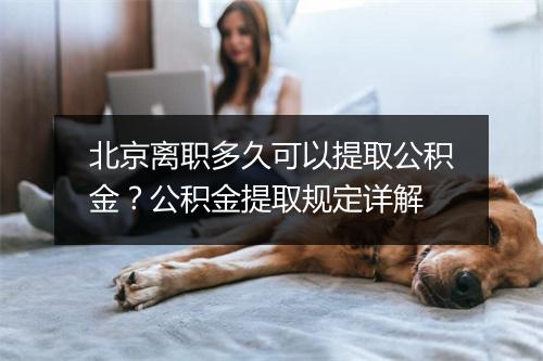 北京离职多久可以提取公积金？公积金提取规定详解