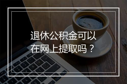 退休公积金可以在网上提取吗？