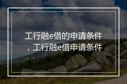 工行融e借的申请条件，工行融e借申请条件