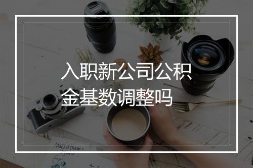 入职新公司公积金基数调整吗