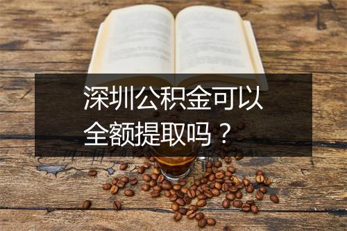 深圳公积金可以全额提取吗？