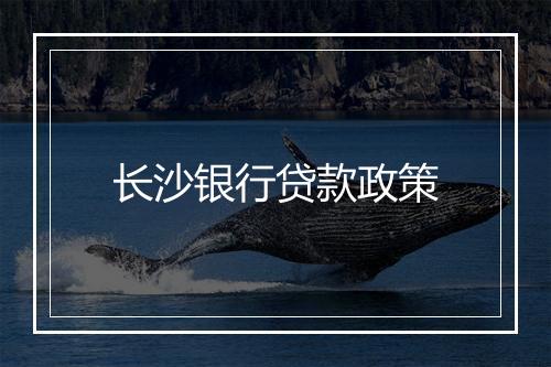 长沙银行贷款政策