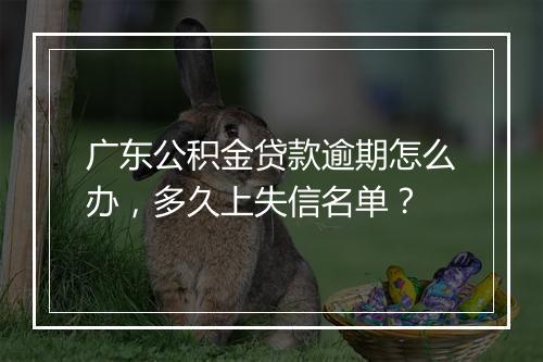 广东公积金贷款逾期怎么办，多久上失信名单？
