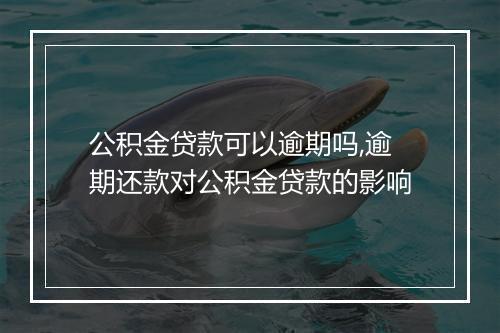 公积金贷款可以逾期吗,逾期还款对公积金贷款的影响
