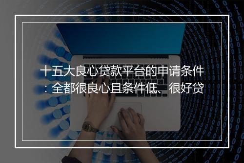 十五大良心贷款平台的申请条件：全都很良心且条件低、很好贷