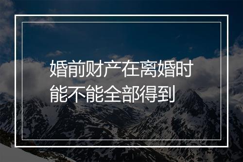 婚前财产在离婚时能不能全部得到