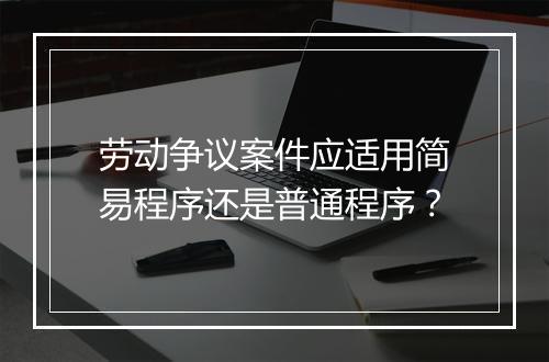 劳动争议案件应适用简易程序还是普通程序？