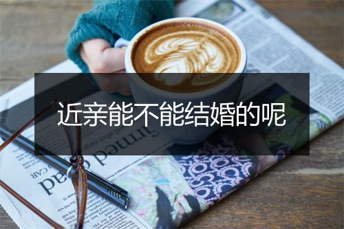 近亲能不能结婚的呢