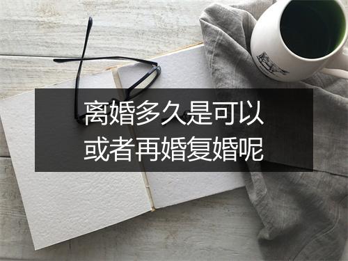 离婚多久是可以或者再婚复婚呢