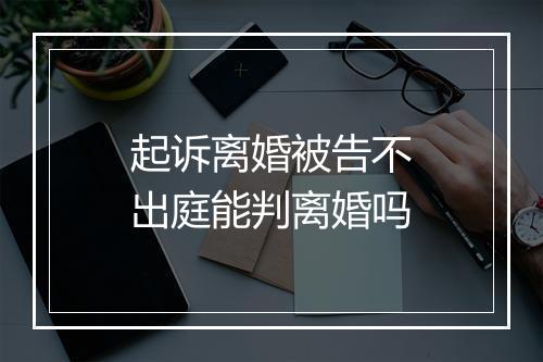 起诉离婚被告不出庭能判离婚吗