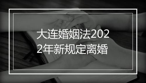 大连婚姻法2022年新规定离婚