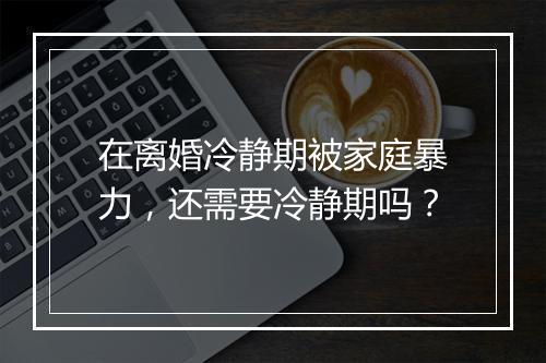 在离婚冷静期被家庭暴力，还需要冷静期吗？