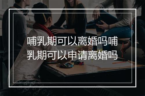 哺乳期可以离婚吗哺乳期可以申请离婚吗