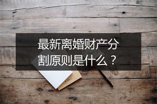 最新离婚财产分割原则是什么？