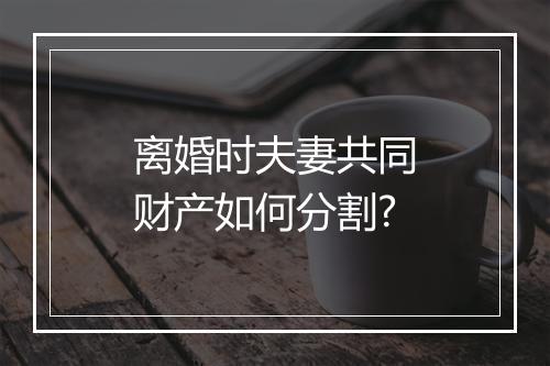 离婚时夫妻共同财产如何分割?
