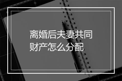 离婚后夫妻共同财产怎么分配