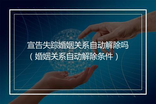 宣告失踪婚姻关系自动解除吗（婚姻关系自动解除条件）