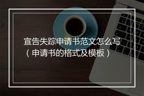 宣告失踪申请书范文怎么写（申请书的格式及模板）