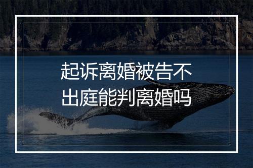 起诉离婚被告不出庭能判离婚吗