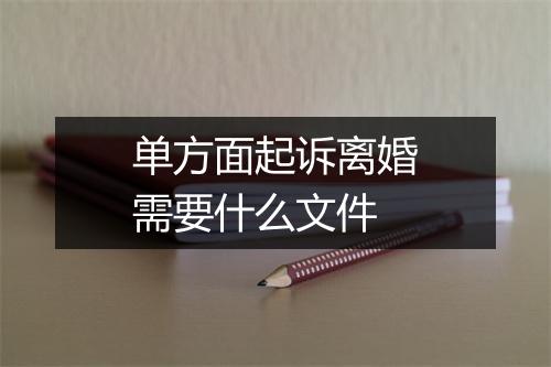 单方面起诉离婚需要什么文件