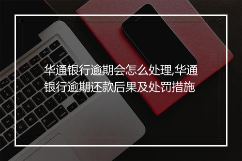 华通银行逾期会怎么处理,华通银行逾期还款后果及处罚措施
