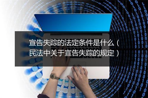 宣告失踪的法定条件是什么（民法中关于宣告失踪的规定）