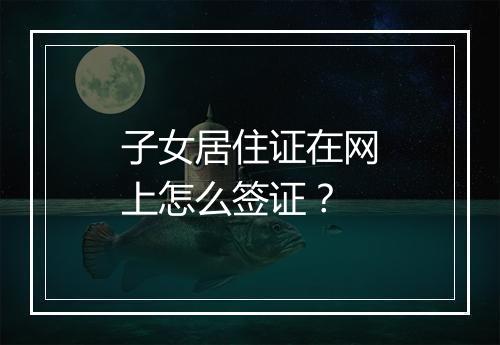 子女居住证在网上怎么签证？