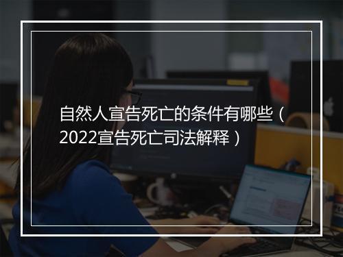 自然人宣告死亡的条件有哪些（2022宣告死亡司法解释）