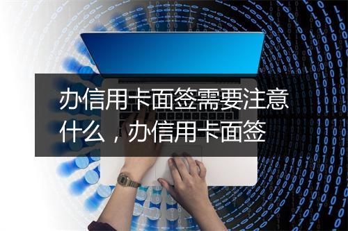 办信用卡面签需要注意什么，办信用卡面签
